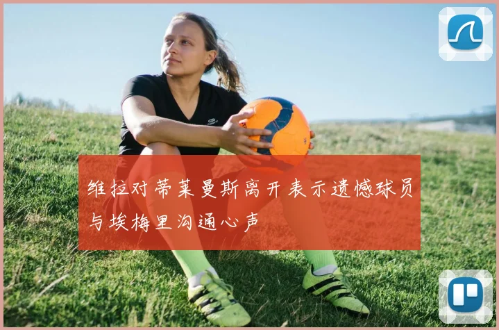 维拉对蒂莱曼斯离开表示遗憾球员与埃梅里沟通心声