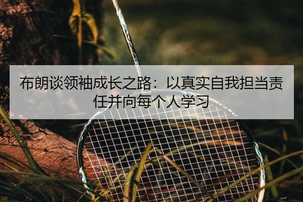 布朗谈领袖成长之路：以真实自我担当责任并向每个人学习
